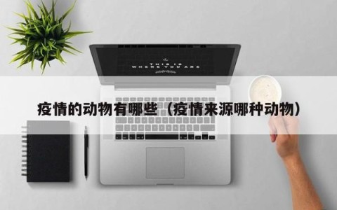 疫情的动物有哪些（疫情来源哪种动物）